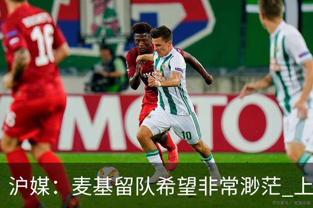 沪媒：麦基留队希望非常渺茫 上海期望大外援两大能力
