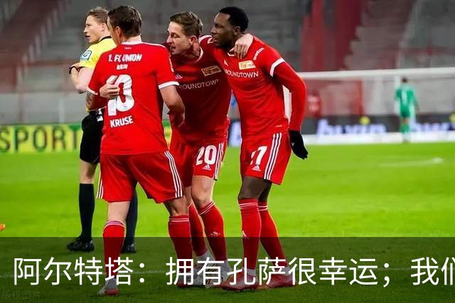 阿尔特塔：拥有孔萨很幸运；我们其实创造了很多的定位球机会