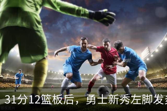 31分12篮板后，勇士新秀左脚发炎出战成疑