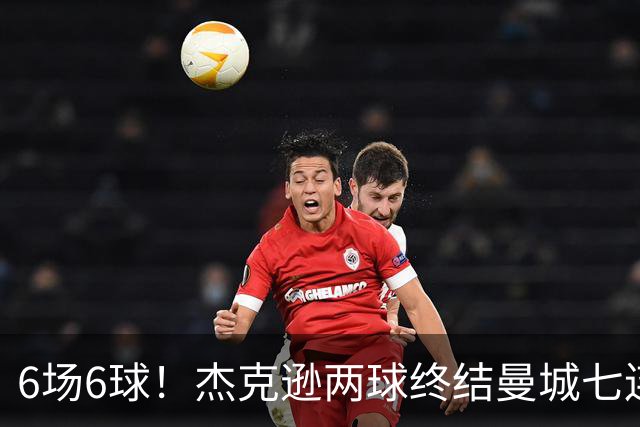 6场6球！杰克逊两球终结曼城七连胜，维拉主场首胜