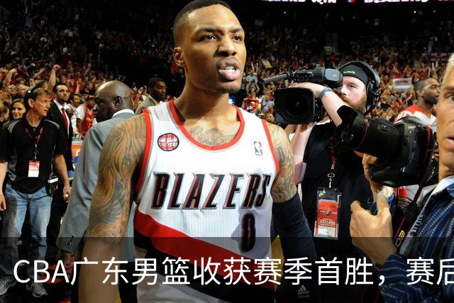 CBA广东男篮收获赛季首胜，赛后传来好消息，收到五大利好